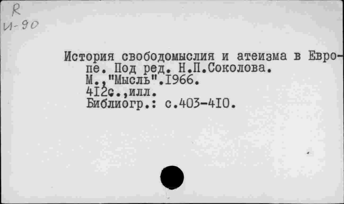 ﻿£
\Л'$о
История свободомыслия и атеизма в Евро пе. Под ред. Н.П.Соколова. М.,"Мысль".1966.
412с.,илл.
Библиогр.: с.403-410.